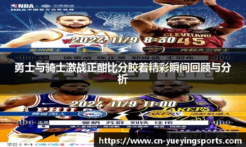 勇士与骑士激战正酣比分胶着精彩瞬间回顾与分析